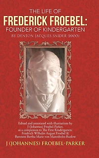 The Life of Frederick Froebel: Founder Kindergarten by Denton Jacques Snider (1900): Edited and Annotated with Illustrations J (Johannes) Froeb