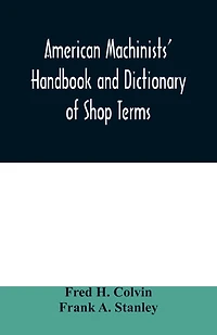 American machinists' handbook and dictionary of shop terms: a reference book of machine shop and drawing room data, methods and definitions