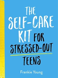 The Self-Care Kit for Stressed-Out Teens: Helpful Habits and Calming Advice to Help You Stay Positive