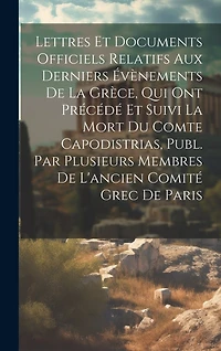 Lettres Et Documents Officiels Relatifs Aux Derniers Évènements De La Grèce, Qui Ont Précédé Et Suivi La Mort Du Comte Capodistrias, Publ. Par Plusieurs Membres De L'ancien Comité Grec De Paris