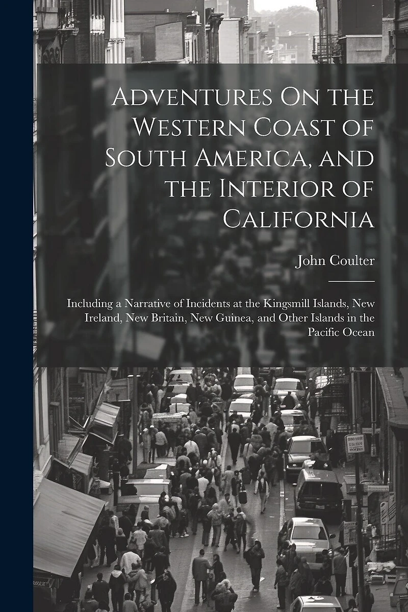 Adventures On the Western Coast of South America, and the Interior of California: Including a Narrative of Incidents at the Kingsmill Islands, New Ireland, New Britain, New Guinea, and Other Islands in the Pacific Ocean