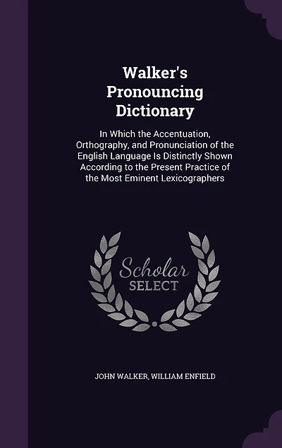 Walker's Pronouncing Dictionary: In Which the Accentuation, Orthography, and Pronunciation of the English Language Is Distinctly Shown According to the Present Practice of the Most Eminent Lexicographers