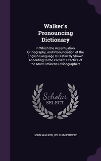 Walker's Pronouncing Dictionary: In Which the Accentuation, Orthography, and Pronunciation of the English Language Is Distinctly Shown According to the Present Practice of the Most Eminent Lexicographers