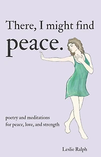 There, I Might Find Peace: Poetry and Prose, Mantras and Meditations for Peace, Love, and Strength