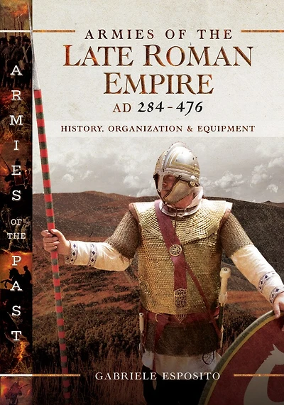 Armies of the Late Roman Empire, AD 284–476: History, Organization & Equipment