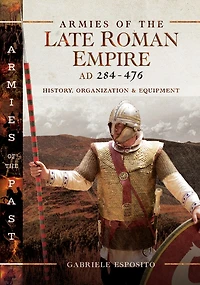 Armies of the Late Roman Empire, AD 284–476: History, Organization & Equipment