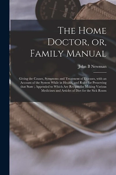 The Home Doctor, or, Family Manual [microform]: Giving the Causes, Symptoms and Treatment of Diseases, With an Account of the System While in Health, and Rules for Preserving That State; Appended to Which Are Recipes for Making Various Medicines And...