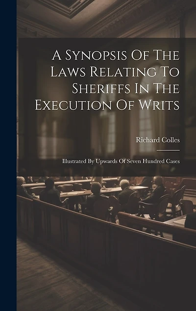 A Synopsis Of The Laws Relating To Sheriffs In The Execution Of Writs: Illustrated By Upwards Of Seven Hundred Cases