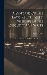 A Synopsis Of The Laws Relating To Sheriffs In The Execution Of Writs: Illustrated By Upwards Of Seven Hundred Cases