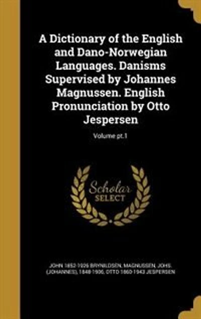 A Dictionary of the English and Dano-Norwegian Languages. Danisms Supervised by Johannes Magnussen. Pronunciation Otto Jespersen; Volume pt.1