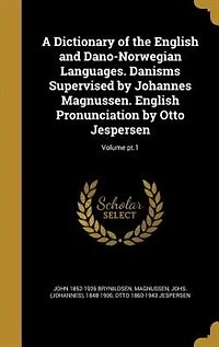A Dictionary of the English and Dano-Norwegian Languages. Danisms Supervised by Johannes Magnussen. Pronunciation Otto Jespersen; Volume pt.1