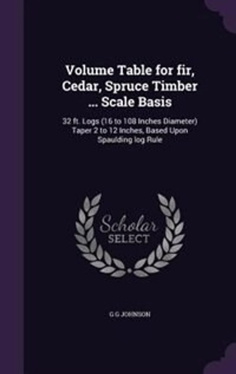 Volume Table for Fir, Cedar, Spruce Timber ... Scale Basis: 32 Ft. Logs (16 to 108 Inches Diameter) Taper 2 12 Inches, Based Upon Spaulding Log Rule