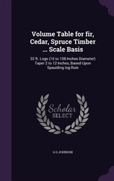 Volume Table for Fir, Cedar, Spruce Timber ... Scale Basis: 32 Ft. Logs (16 to 108 Inches Diameter) Taper 2 12 Inches, Based Upon Spaulding Log Rule