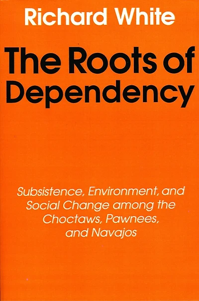 The Roots of Dependency: Subsistance, Environment, and Social Change among the Choctaws, Pawnees, and Navajos