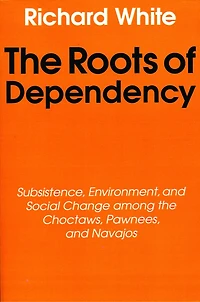The Roots of Dependency: Subsistance, Environment, and Social Change among the Choctaws, Pawnees, and Navajos