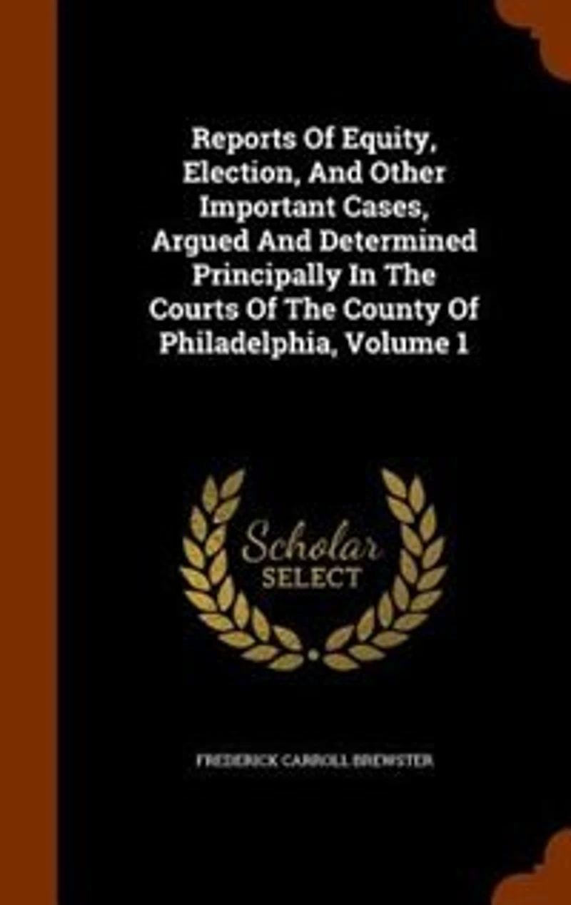 Reports Of Equity, Election, And Other Important Cases, Argued Determined Principally The Courts County Philadelphia, Volume 1