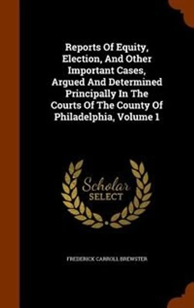 Reports Of Equity, Election, And Other Important Cases, Argued Determined Principally The Courts County Philadelphia, Volume 1