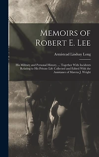 Memoirs of Robert E. Lee: His Military and Personal History, ... Together With Incidents Relating to His Private Life Collected and Edited With the Assistance of Marcus J. Wright