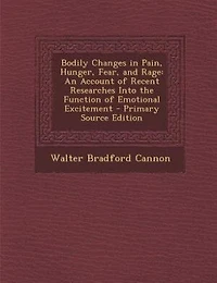 Bodily Changes in Pain, Hunger, Fear, and Rage: An Account of Recent Researches Into the Function of Emotional Excitement - Primary Source Edition