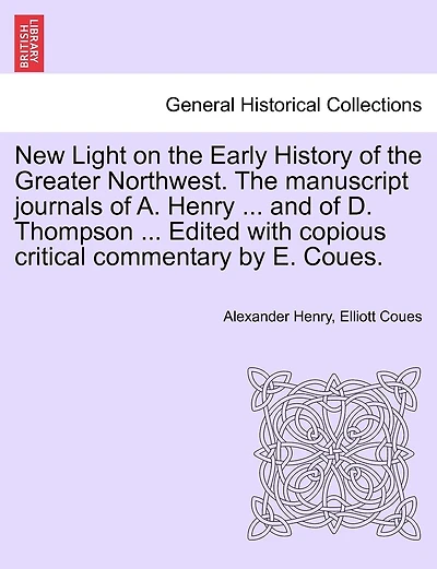 New Light On The Early History Of The Greater Northwest. The Manuscript Journals Of A. Henry ... And Of D. Thompson ... Edited With Copious Critical Commentary By E. Coues.