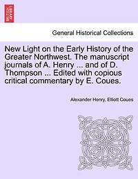 New Light On The Early History Of The Greater Northwest. The Manuscript Journals Of A. Henry ... And Of D. Thompson ... Edited With Copious Critical Commentary By E. Coues.