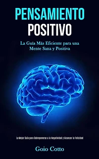 Pensamiento Positivo: La guía más eficiente para una mente sana y positiva (La mejor guía para sobreponerse a la negatividad y alcanzar la felicidad)