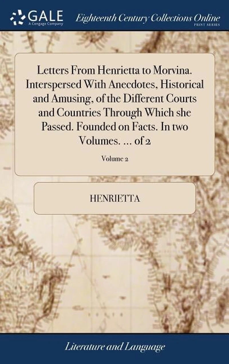 Letters From Henrietta to Morvina. Interspersed With Anecdotes, Historical and Amusing, of the Different Courts Countries Through Which she Passed. Founded on Facts. two Volumes. ... 2; Volume 2