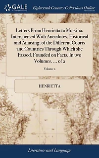 Letters From Henrietta to Morvina. Interspersed With Anecdotes, Historical and Amusing, of the Different Courts Countries Through Which she Passed. Founded on Facts. two Volumes. ... 2; Volume 2
