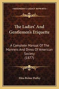 The Ladies' And Gentlemen's Etiquette: A Complete Manual Of The Manners And Dress Of American Society (1877)
