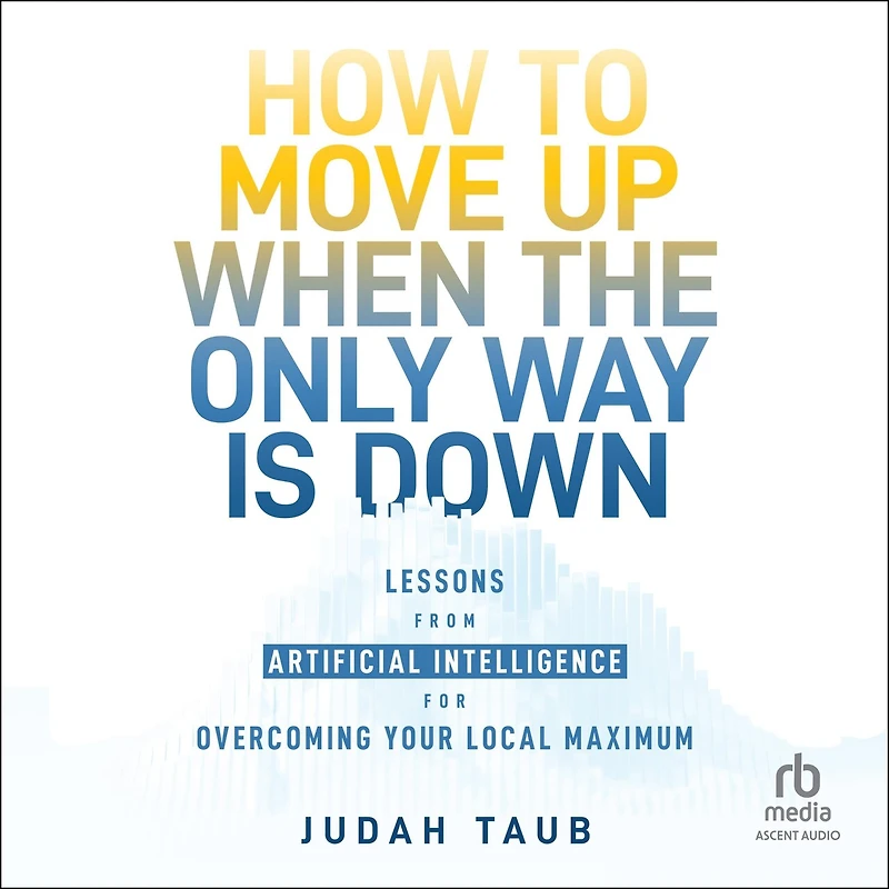 How to Move Up When the Only Way is Down: Lessons from Artificial Intelligence for Overcoming Your Local Maximum