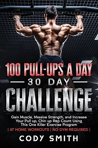 100 Pull-Ups a Day 30 Day Challenge: Gain Muscle, Massive Strength, and Increase Your Pull up, Chin up Rep Count Using This One Killer Exercise Program at Home Workouts No Gym Required