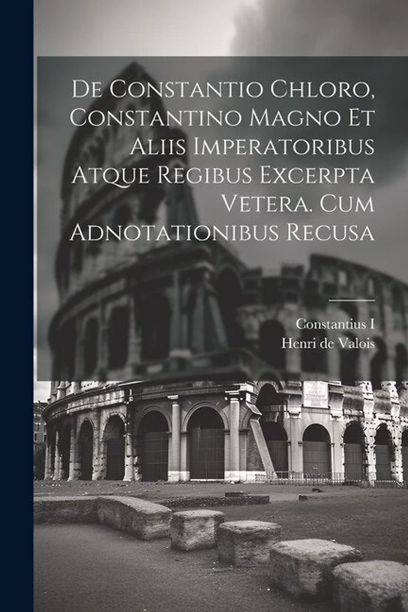 De Constantio Chloro, Constantino Magno Et Aliis Imperatoribus Atque Regibus Excerpta Vetera. Cum Adnotationibus Recusa