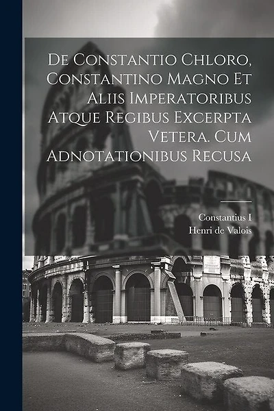 De Constantio Chloro, Constantino Magno Et Aliis Imperatoribus Atque Regibus Excerpta Vetera. Cum Adnotationibus Recusa