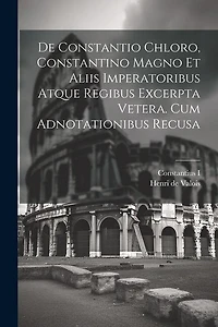 De Constantio Chloro, Constantino Magno Et Aliis Imperatoribus Atque Regibus Excerpta Vetera. Cum Adnotationibus Recusa