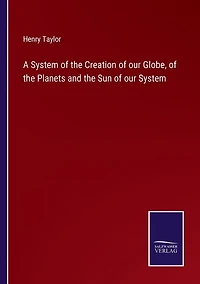 A System of the Creation of our Globe, of the Planets and the Sun of our System