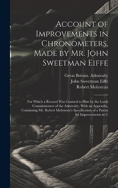 Account of Improvements in Chronometers, Made by Mr. John Sweetman Eiffe; for Which a Reward was Granted to him by the Lords Commissioners of the Admiralty. With an Appendix, Containing Mr. Robert Molyneux's Specification of a Patent for Improvements in C
