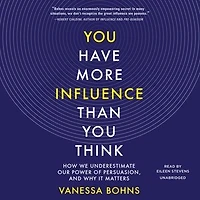 You Have More Influence Than Think: How We Underestimate Our Power Of Persuasion, And Why It Matters