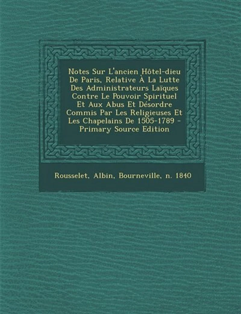 Notes Sur L'ancien Hôtel-dieu De Paris, Relative À La Lutte Des Administrateurs Laïques Contre Le Pouvoir Spirituel Et Aux Abus Désordre Commis Par Les Religieuses Chapelains 1505-1789