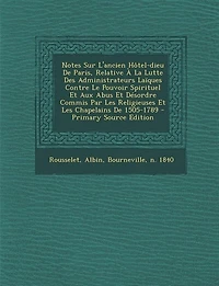 Notes Sur L'ancien Hôtel-dieu De Paris, Relative À La Lutte Des Administrateurs Laïques Contre Le Pouvoir Spirituel Et Aux Abus Désordre Commis Par Les Religieuses Chapelains 1505-1789