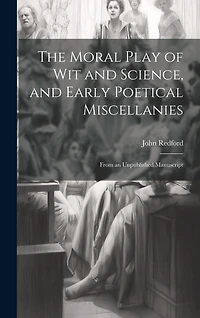 The Moral Play of Wit and Science, and Early Poetical Miscellanies: From an Unpublished Manuscript