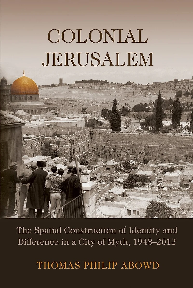 Colonial Jerusalem: The Spatial Construction Of Identity And Difference A City Myth, 1948-2012