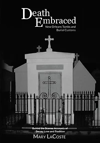 Death Embraced: New Orleans Tombs and Burial Customs, Behind the Scenes Accounts of Decay, Love and Tradition