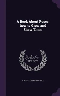 A Book About Roses, how to Grow and Show Them