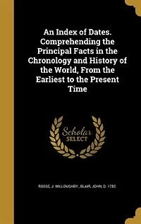 An Index of Dates. Comprehending the Principal Facts Chronology and History World, From Earliest to Present Time