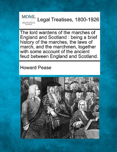 The Lord Wardens of the Marches of England and Scotland: Being a Brief History of the Marches, the Laws of March, and the Marchmen, Together with Some Account of the Ancient Feud Between England and Scotland.