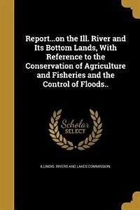 Report...on the Ill. River and Its Bottom Lands, With Reference to Conservation of Agriculture Fisheries Control Floods..