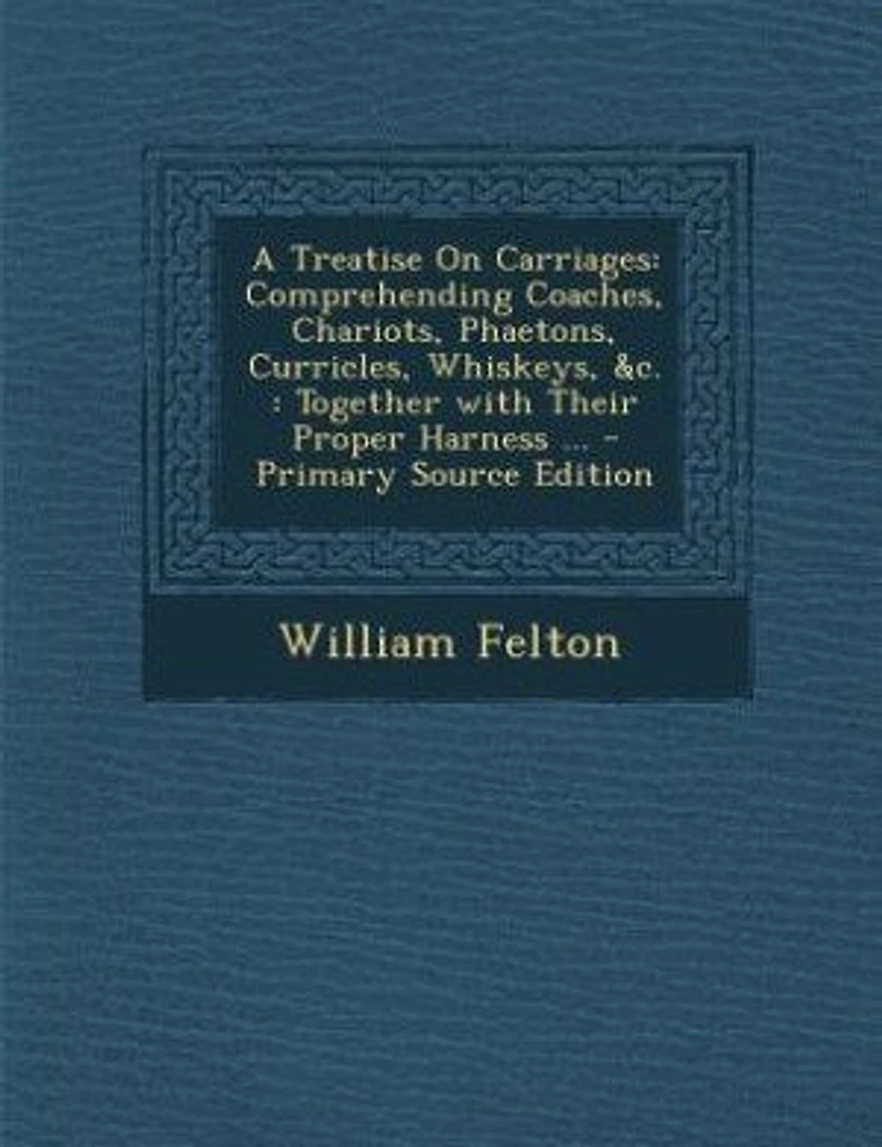 A Treatise On Carriages: Comprehending Coaches, Chariots, Phaetons, Curricles, Whiskeys, &c. : Together with Their Proper Ha