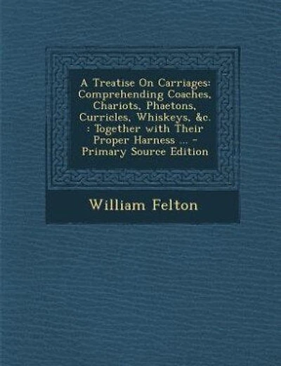 A Treatise On Carriages: Comprehending Coaches, Chariots, Phaetons, Curricles, Whiskeys, &c. : Together with Their Proper Ha