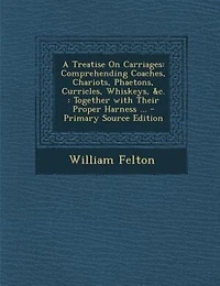 A Treatise On Carriages: Comprehending Coaches, Chariots, Phaetons, Curricles, Whiskeys, &c. : Together with Their Proper Ha