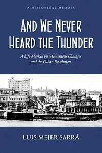 And We Never Heard the Thunder: A Life Marked by Momentous Changes and the Cuban Revolution